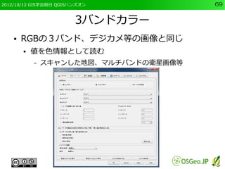 2012/10/12 GIS学会前日 QGISハンズオン            69


                        3バンドカラー
    ●   RGBの３バンド、デジカメ等の画像と同じ
        ●   値を色情報として読む
            –   スキャンした地図、マルチバンドの衛星画像等
 