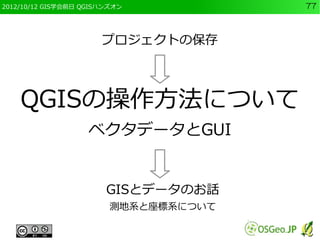 2012/10/12 GIS学会前日 QGISハンズオン           77



                       プロジェクトの保存



    QGISの操作方法について
                    ベクタデータとGUI


                        GISとデータのお話
                         測地系と座標系について
 