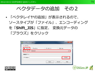 2012/10/12 GIS学会前日 QGISハンズオン       79


            ベクタデータの追加　その２
    ●   「ベクタレイヤの追加」が表示されるので、
        ソースタイプが「ファイル」、エンコーディング
        を「Shift_JIS」に指定、 変換元データの
        「ブラウズ」をクリック
 