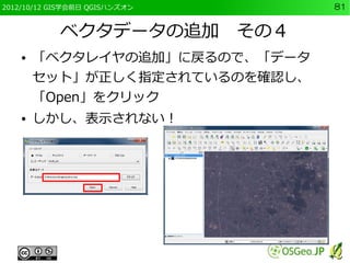 2012/10/12 GIS学会前日 QGISハンズオン    81


            ベクタデータの追加　その４
    ●   「ベクタレイヤの追加」に戻るので、「データ
        セット」が正しく指定されているのを確認し、
        「Open」をクリック
    ●   しかし、表示されない！
 