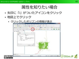 2012/10/12 GIS学会前日 QGISハンズオン   85


                   属性を知りたい場合
    ●   矢印に「i」がついたアイコンをクリック
    ●   地図上でクリック
        ●   クリックしたポリゴンの情報が表示
 
