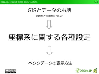 2012/10/12 GIS学会前日 QGISハンズオン            94



                    GISとデータのお話
                          測地系と座標系について




     座標系に関する各種設定


                    ベクタデータの表示方法
 