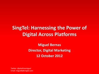 SingTel: Harnessing the Power of
     Digital Across Platforms
                          Miguel Bernas
                    Director, Digital Marketing
                         12 October 2012


Twitter: @phatfreemiguel
Email: miguelb@singtel.com
 