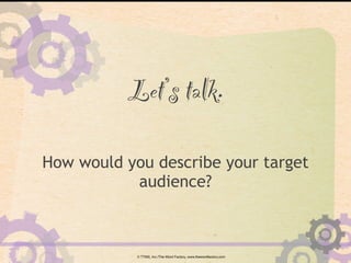 2. Define Your Audience(s)
Who, specifically, are you trying to
reach?
Develop persona(e), not labels, to
understand your ...
