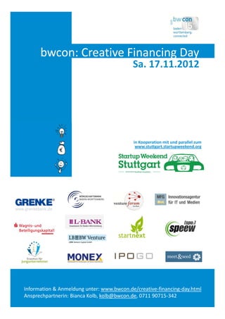 bwcon: Creative Financing Day
                                           Sa. 17.11.2012




                                           in Kooperation mit und parallel zum
                                            www.stuttgart.startupweekend.org




Information & Anmeldung unter: www.bwcon.de/creative‐financing‐day.html
Ansprechpartnerin: Bianca Kolb, kolb@bwcon.de, 0711 90715‐342
 