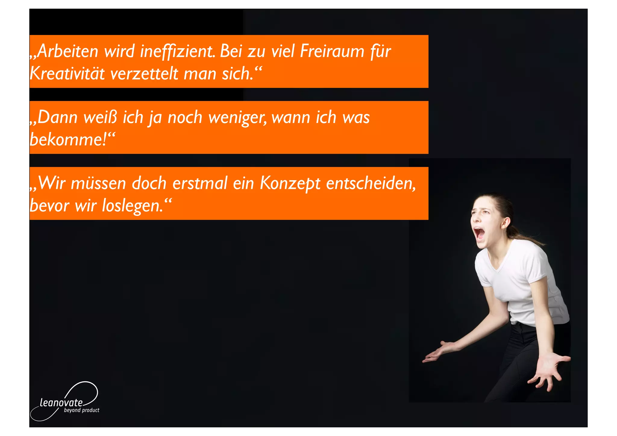 „Arbeiten wird inefﬁzient. Bei zu viel Freiraum für
Kreativität verzettelt man sich.“

„Dann weiß ich ja noch weniger, wann ich was
bekomme!“

„Wir müssen doch erstmal ein Konzept entscheiden,
bevor wir loslegen.“
 