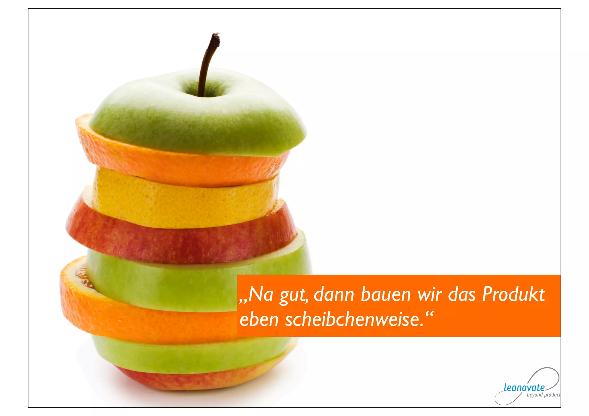 „Na gut, dann bauen wir das Produkt
eben scheibchenweise.“
 