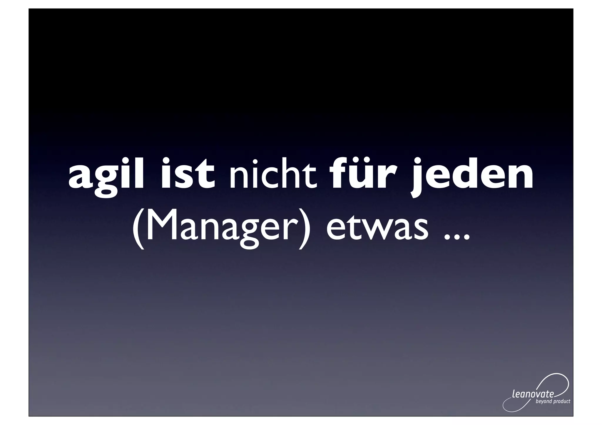 agil ist nicht für jeden
   (Manager) etwas ...
 