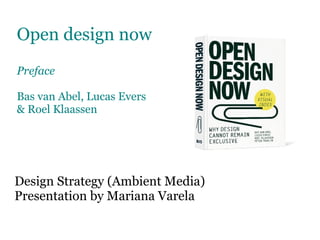 Open design now
Preface

Bas van Abel, Lucas Evers
& Roel Klaassen




Design Strategy (Ambient Media)
Presentation by Mariana Varela
 