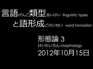 言語げんご類型るいけい linguistic types
 と語形成ごけいせい word formation

           形態論 3
           けいたいろん morphology

           2012年10月15日
 