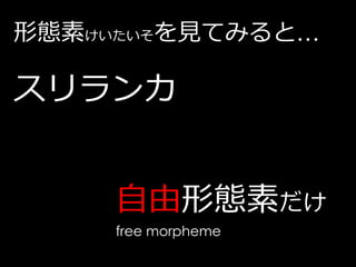 形態素けいたいそを見てみると…

スリランカ


     自由形態素だけ
     free morpheme
 