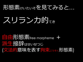 形態素けいたいそを見てみると…

スリランカ的てき

自由形態素free morpheme ＋
派生接辞はせいせつじ
(文法的意味を表す拘束こうそく形態素)
 