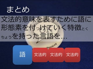 まとめ
文法的意味を表すために語に
形態素を付つけていく特徴とく
ちょうを持った言語を…




  語   文法的 文法的 文法的
 