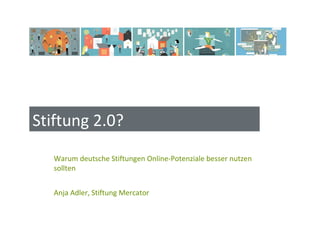 Stiftung 2.0?
   Warum deutsche Stiftungen Online-Potenziale besser nutzen
   sollten


   Anja Adler, Stiftung Mercator
 