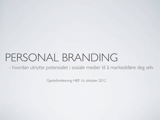 PERSONAL BRANDING
- hvordan utnytte potensialet i sosiale medier til å markedsføre deg selv

                  Gjesteforelesning HIØ 16. oktober 2012
 