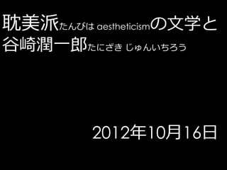 耽美派たんびは aestheticismの文学と
谷崎潤一郎たにざき じゅんいちろう




         2012年10月16日
 