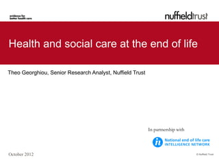 © Nuffield Trust
Health and social care at the end of life
Theo Georghiou, Senior Research Analyst, Nuffield Trust
October 2012
In partnership with
 