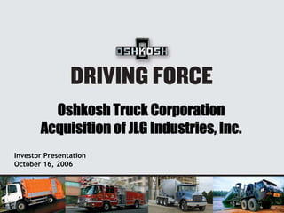 Oshkosh Truck Corporation
       Acquisition of JLG Industries, Inc.
Investor Presentation
October 16, 2006
 