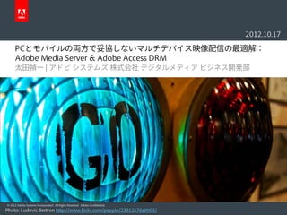 2012.10.17

      PCとモバイルの両方で妥協しないマルチデバイス映像配信の最適解：
      Adobe Media Server & Adobe Access DRM
      太田禎一 | アドビ システムズ 株式会社 デジタルメディア ビジネス開発部




© 2012 Adobe Systems Incorporated. All Rights Reserved. Adobe Confidential.
Photo: Ludovic Bertron http://www.flickr.com/people/23912576@N05/
 