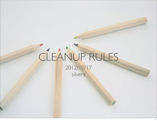 CLEANUP RULES
    2012/10/17
      silvers




                 1
 