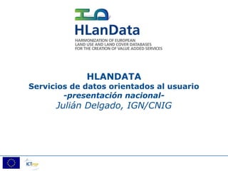 HLANDATA
Servicios de datos orientados al usuario
        -presentación nacional-
      Julián Delgado, IGN/CNIG
 