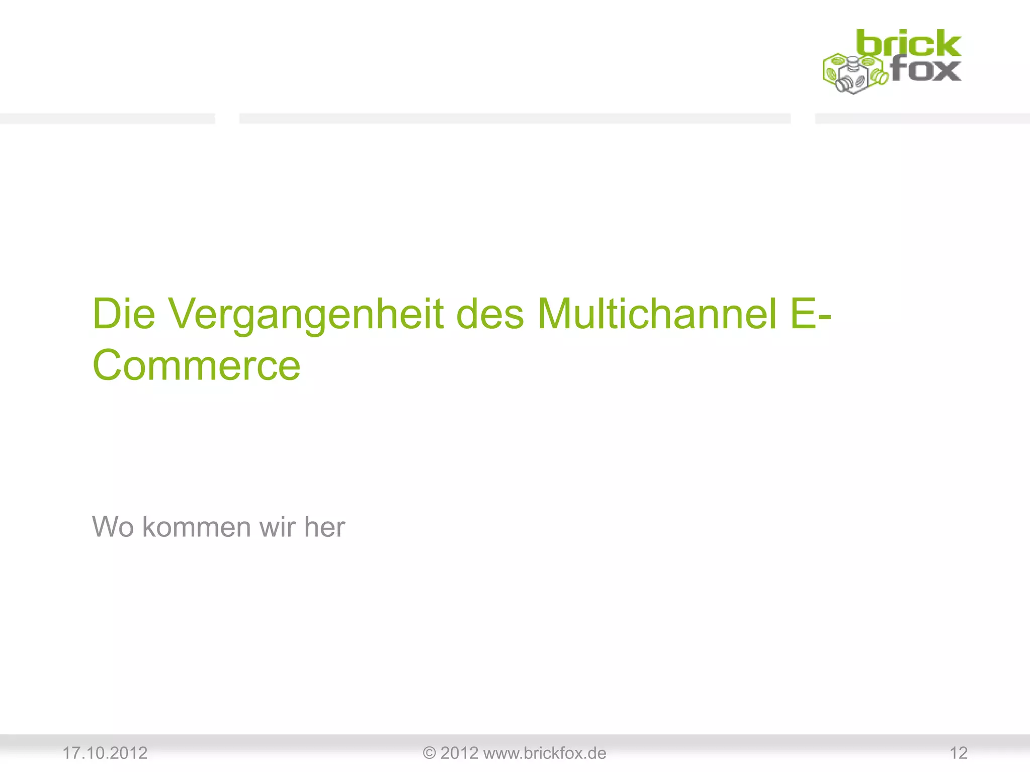 Die Vergangenheit des Multichannel E-
   Commerce


   Wo kommen wir her




17.10.2012             © 2012 www.brickfox.de   12
 