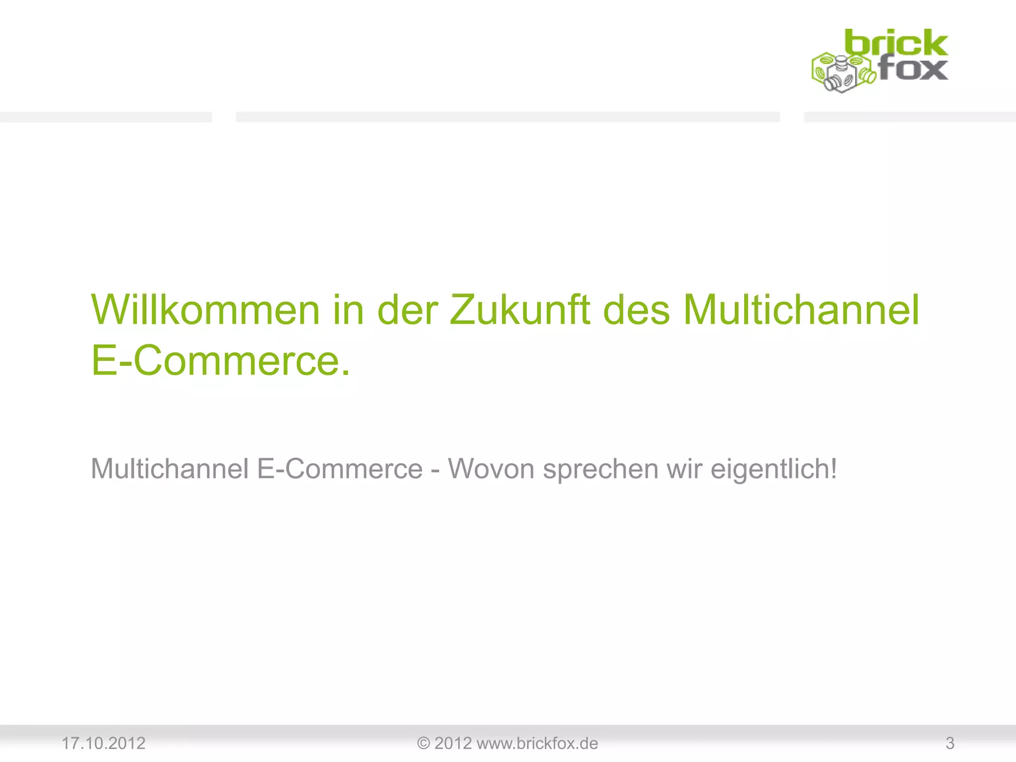Willkommen in der Zukunft des Multichannel
   E-Commerce.

   Multichannel E-Commerce - Wovon sprechen wir eigentlich!




17.10.2012                 © 2012 www.brickfox.de             3
 