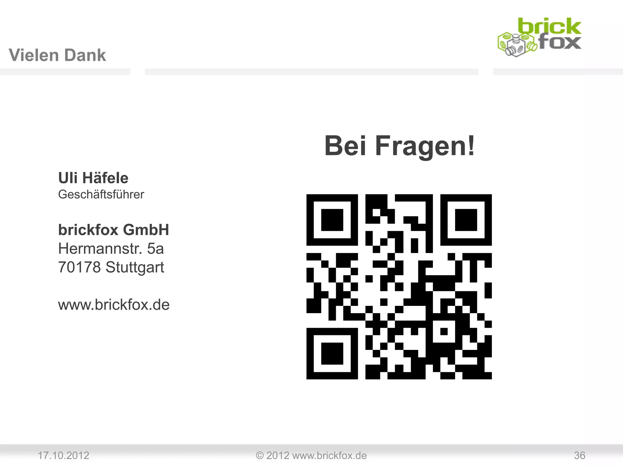 Vielen Dank




                                     Bei Fragen!
      Uli Häfele
      Geschäftsführer


      brickfox GmbH
      Hermannstr. 5a
      70178 Stuttgart

      www.brickfox.de




   17.10.2012           © 2012 www.brickfox.de     36
 
