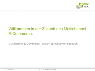 Willkommen in der Zukunft des Multichannel
   E-Commerce.

   Multichannel E-Commerce - Wovon sprechen wir eigentlich!




17.10.2012                 © 2012 www.brickfox.de             3
 