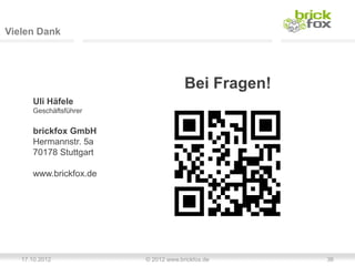 Vielen Dank




                                     Bei Fragen!
      Uli Häfele
      Geschäftsführer


      brickfox GmbH
      Hermannstr. 5a
      70178 Stuttgart

      www.brickfox.de




   17.10.2012           © 2012 www.brickfox.de     36
 