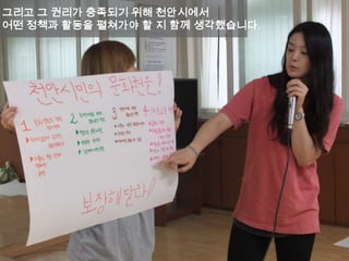 그리고 그 권리가 충족되기 위해 천안시에서
어떤 정책과 활동을 펼쳐가야 할 지 함께 생각했습니다.
 