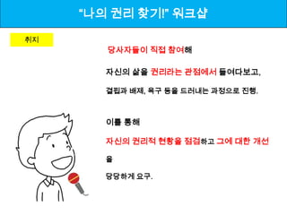 “나의 권리 찾기!” 워크샵

취지
        당사자들이 직접 참여해

        자신의 삶을 권리라는 관점에서 들여다보고,

        결핍과 배제, 욕구 등을 드러내는 과정으로 진행.



        이를 통해

        자신의 권리적 현황을 점검하고 그에 대한 개선

        을

        당당하게 요구.
 