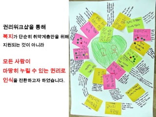 권리워크샵을 통해
복지가 단순히 취약계층만을 위해
지원되는 것이 아니라


모든 사람이
마땅히 누릴 수 있는 권리로
인식을 전환하고자 하였습니다.
 