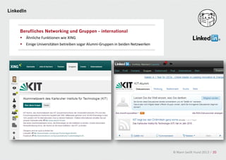 LinkedIn



     Berufliches Networking und Gruppen - international
     •   Ähnliche Funktionen wie XING
     •   Einige Universitäten betreiben sogar Alumni-Gruppen in beiden Netzwerken




                                                                                    © Mann beißt Hund 2012 / 20
 