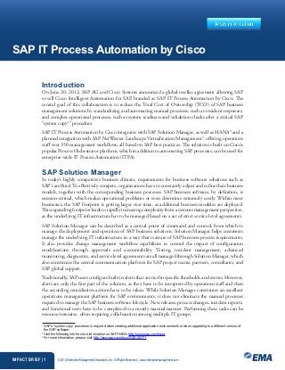 SAP IT Process Automation by Cisco


              Introduction
              On June 20, 2012, SAP AG and Cisco Systems announced a global reseller agreement allowing SAP
              to sell Cisco Intelligent Automation for SAP, branded as SAP IT Process Automation by Cisco. The
              central goal of this collaboration is to reduce the Total Cost of Ownership (TCO) of SAP business
              management solutions by standardizing and automating manual processes, such as incident responses,
              and complex operational processes, such as system readiness and validation checks after a critical SAP
              “system copy1” procedure.
              SAP IT Process Automation by Cisco integrates with SAP Solution Manager, as well as HANA2 and a
              planned integration with SAP NetWeaver Landscape Virtualization Management3, offering operations
              staff over 350 management workflows, all based on SAP best practices. The solution is built on Cisco’s
              popular Process Orchestrator platform, which in addition to automating SAP processes, can be used for
              enterprise-wide IT Process Automation (ITPA).


              SAP Solution Manager
              In today’s highly competitive business climate, requirements for business software solutions such as
              SAP’s are fluid. To effectively compete, organizations have to constantly adjust and refine their business
              models, together with the corresponding business processes. SAP business software, by definition, is
              mission-critical, which makes operational problems or even downtime extremely costly. Within most
              businesses, the SAP footprint is getting larger over time, as additional business modules are deployed.
              This expanding footprint leads to rapidly increasing complexity from a systems management perspective,
              as the underlying IT infrastructure has to be managed based on a set of strict service level agreements.
              SAP Solution Manager can be described as a central point of command and control, from which to
              manage the deployment and operation of SAP business solutions. Solution Manager helps customers
              manage the underlying IT infrastructure in a way that is aware of SAP business process requirements.
              It also provides change management workflow capabilities to control the impact of configuration
              modifications through approvals and accountability. Testing, incident management, advanced
              monitoring, diagnostics, and service level agreements are all managed through Solution Manager, which
              also constitutes the central communication platform for SAP project teams, partners, consultants, and
              SAP global support.
              Traditionally, SAP users configure built-in alerts that are tied to specific thresholds and events. However,
              alerts are only the first part of the solution, as they have to be interpreted by operations staff and then
              the according remediation actions have to be taken. While Solution Manager constitutes an excellent
              operations management platform for SAP environments, it does not eliminate the manual processes
              required to manage the SAP business software lifecycle. New releases, process changes, incident reports,
              and functional tests have to be completed in a mostly manual manner. Performing these tasks can be
              resource-intensive, often requiring collaboration among multiple IT groups.
              1
                S
                 AP’s “system copy” procedure is required when creating additional application environments or when upgrading to a different version of
                the SAP software.
              2
                Visit the following link for more information on SAP HANA: http://www.sap.com/hana
              3
                For more information, please visit: http://scn.sap.com/docs/DOC-25771




IMPACT BRIEF | 1         ©2012 Enterprise Management Associates, Inc. All Rights Reserved. | www.enterprisemanagement.com
 