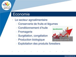 Economie
• Le secteur agroalimentaire
   – Conserverie de fruits et légumes
   – Conditionnement d’huile
   – Fromagerie
   – Surgélation, congélation
   – Production biologique
   – Exploitation des produits forestiers



                                            www.tunisiaforall.org
 