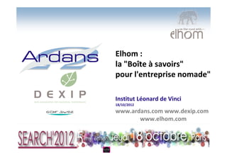 Elhom :
la "Boîte à savoirs"
pour l'entreprise nomade"

Institut Léonard de Vinci
18/10/2012
www.ardans.com www.dexip.com
       www.elhom.com
 