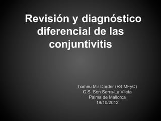Revisión y diagnóstico
  diferencial de las
     conjuntivitis


         Tomeu Mir Darder (R4 MFyC)
           C.S. Son Serra-La Vileta
              Palma de Mallorca
                 19/10/2012
 