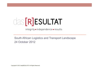 South African Logistics and Transport Landscape
     24 October 2012




Copyright © 2012 das[R]ESULTAT. All Rights Reserved.
 