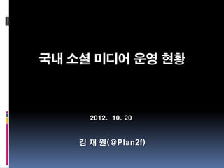 국내 소셜 미디어 운영 현황



      2012. 10. 20


    김 재 원(@Plan2f)
 