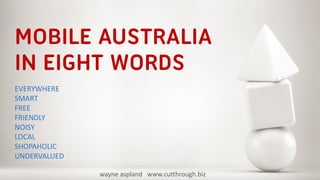 MOBILE AUSTRALIA
IN EIGHT WORDS
EVERYWHERE
SMART
FREE
FRIENDLY
NOISY
LOCAL
SHOPAHOLIC
UNDERVALUED

              wayne aspland www.cutthrough.biz
 