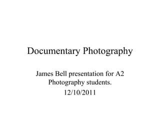 Documentary Photography

 James Bell presentation for A2
    Photography students.
         12/10/2011
 