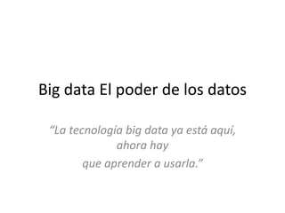 Big data El poder de los datos
“La tecnología big data ya está aquí,
ahora hay
que aprender a usarla.”
 