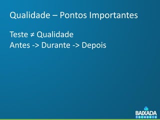 Qualidade – Pontos Importantes
Teste ≠ Qualidade
Antes -> Durante -> Depois
 