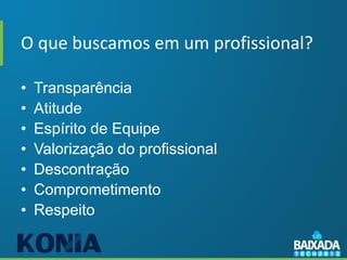O que buscamos em um profissional?

•   Transparência
•   Atitude
•   Espírito de Equipe
•   Valorização do profissional
•   Descontração
•   Comprometimento
•   Respeito
 