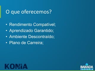 O que oferecemos?

•   Rendimento Compatível;
•   Aprendizado Garantido;
•   Ambiente Descontraído;
•   Plano de Carreira;
 