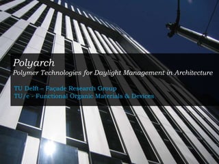 Polyarch
Polymer Technologies for Daylight Management in Architecture

TU Delft – Façade Research Group
TU/e - Functional Organic Materials & Devices
 