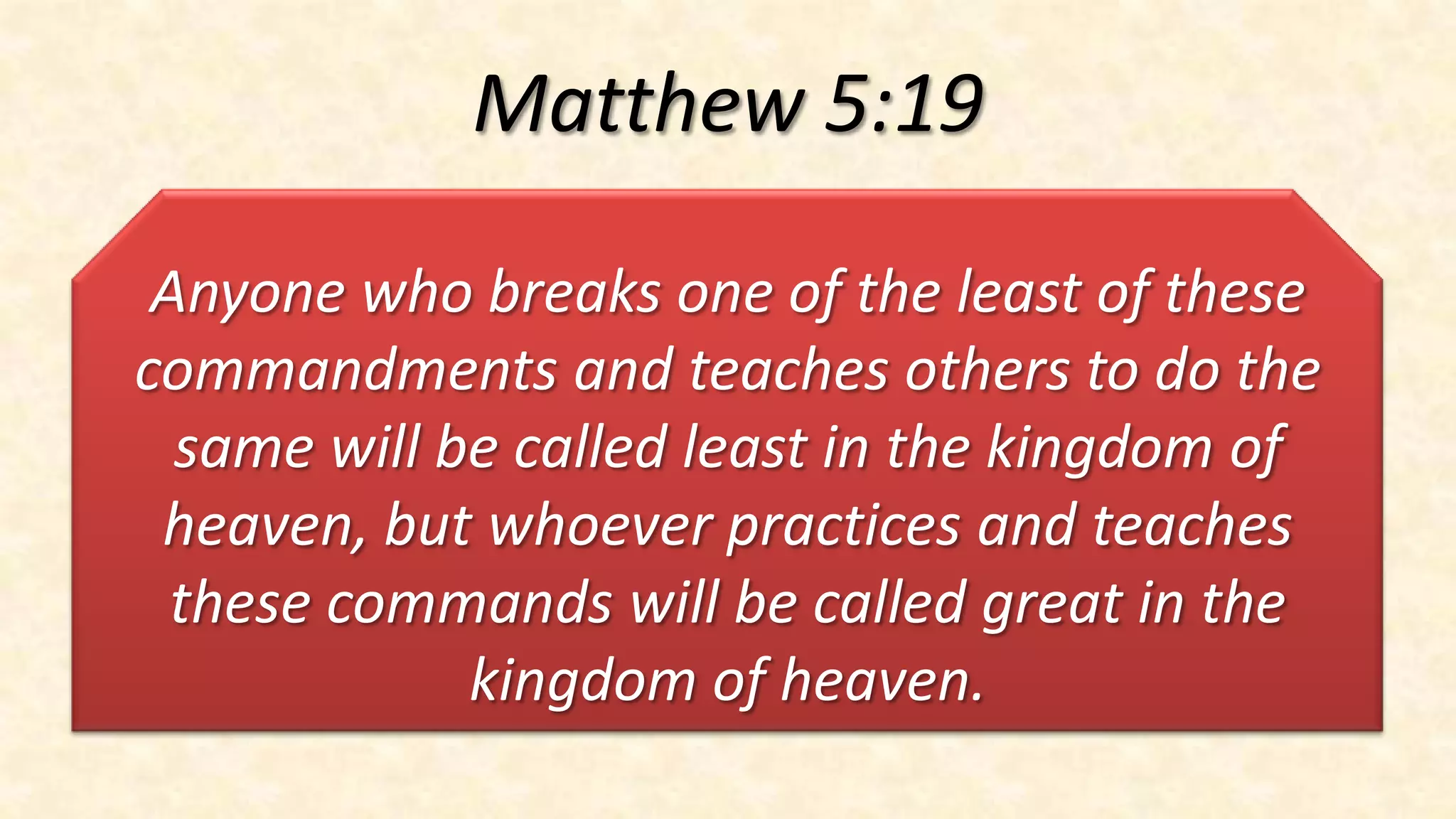 Matthew 5:19

 Anyone who breaks one of the least of these
commandments and teaches others to do the
  same will be called least in the kingdom of
 heaven, but whoever practices and teaches
  these commands will be called great in the
             kingdom of heaven.
 