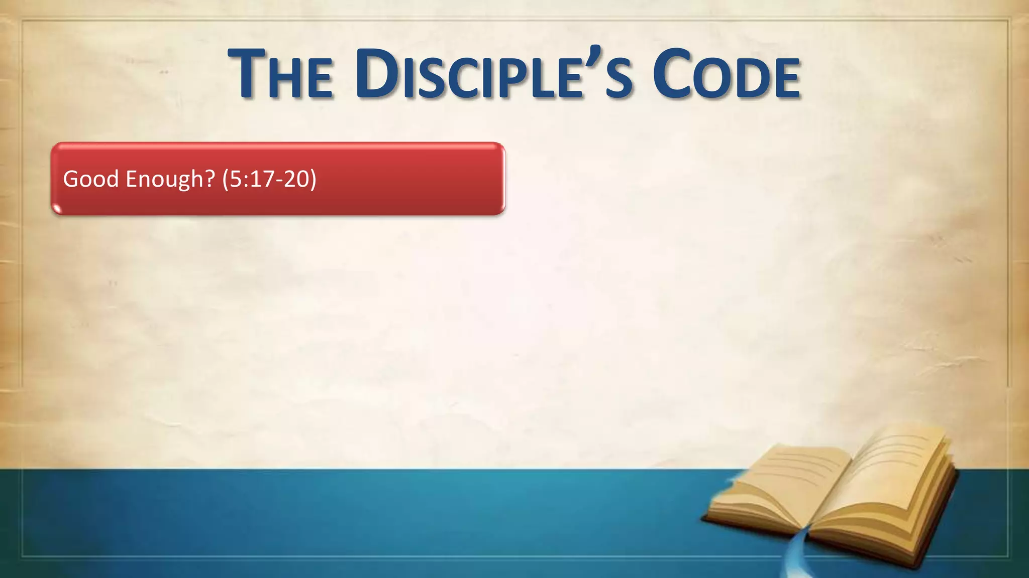 THE DISCIPLE’S CODE
Good Enough? (5:17-20)
 