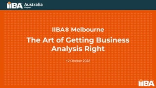 IIBA® Melbourne
The Art of Getting Business
Analysis Right
12 October 2022
 